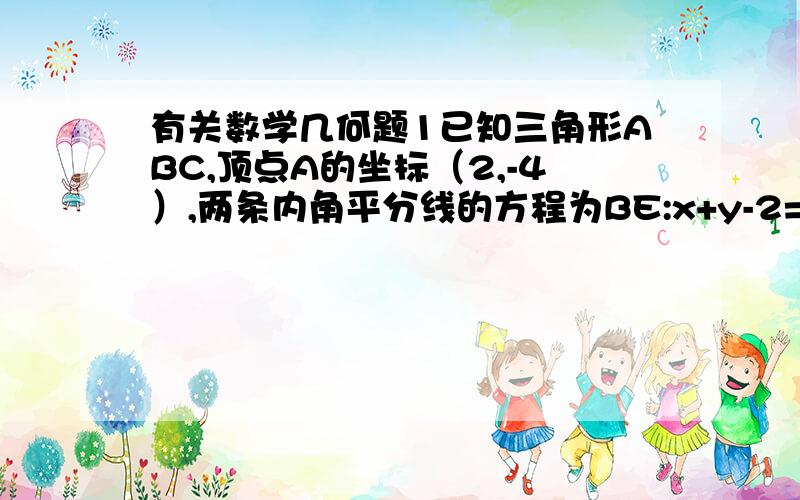 有关数学几何题1已知三角形ABC,顶点A的坐标（2,-4）,两条内角平分线的方程为BE:x+y-2=0,CF：x-2y-6=0.求三角形三边所在直线的方程