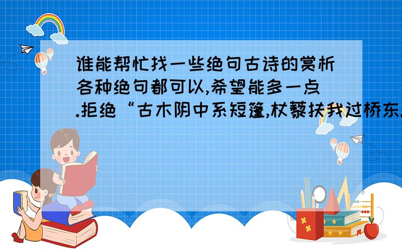 谁能帮忙找一些绝句古诗的赏析各种绝句都可以,希望能多一点.拒绝“古木阴中系短篷,杖藜扶我过桥东.”这首绝句字数能否少一些呢？简洁一点，控制在100字左右