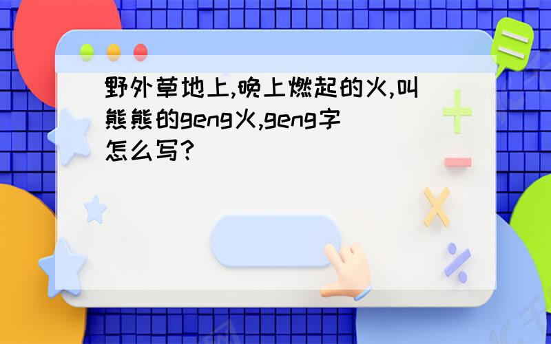 野外草地上,晚上燃起的火,叫熊熊的geng火,geng字怎么写?