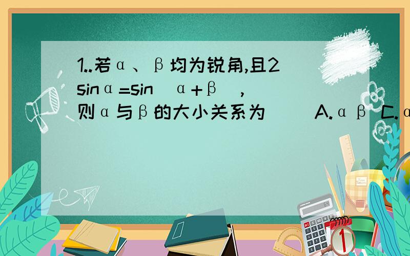 1..若α、β均为锐角,且2sinα=sin(α+β),则α与β的大小关系为( )A.αβ C.α≤β D.不确定2.已知tan(α+π/4)=2,则1+3sinα·cosα-2cos2α=若我看得懂,有额外积分