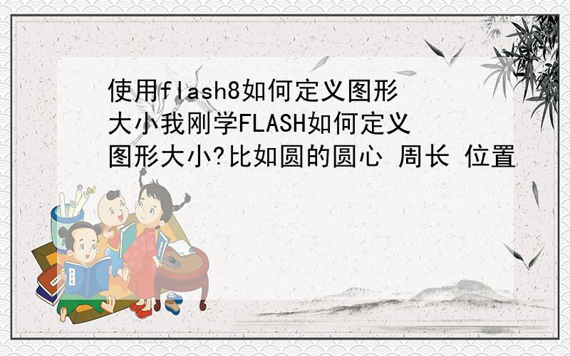 使用flash8如何定义图形大小我刚学FLASH如何定义图形大小?比如圆的圆心 周长 位置