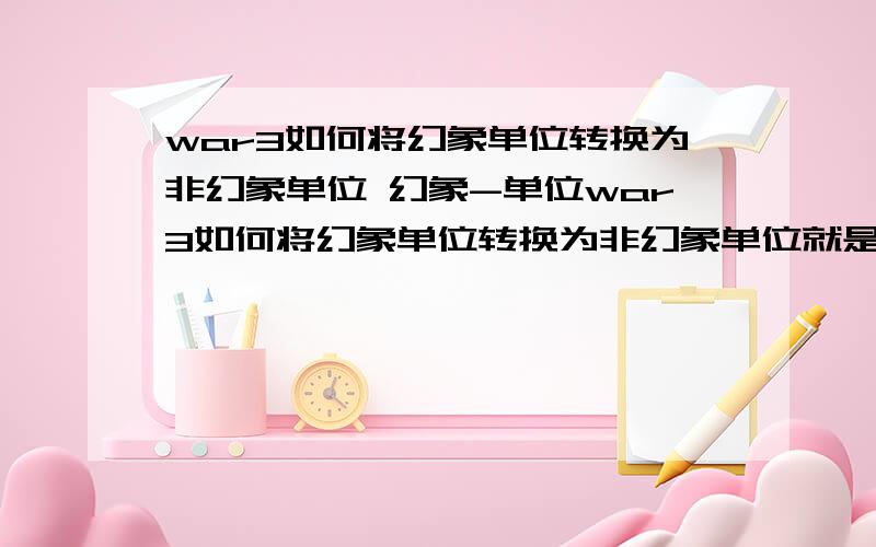 war3如何将幻象单位转换为非幻象单位 幻象-单位war3如何将幻象单位转换为非幻象单位就是将剑圣的幻象转换成单位,以便让巫妖用黑暗仪式吃