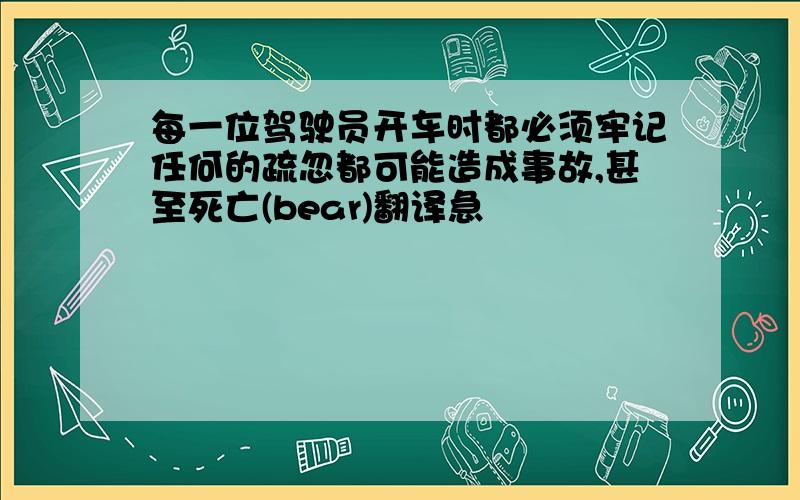 每一位驾驶员开车时都必须牢记任何的疏忽都可能造成事故,甚至死亡(bear)翻译急