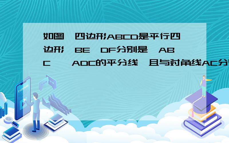 如图,四边形ABCD是平行四边形,BE、DF分别是∠ABC、∠ADC的平分线,且与对角线AC分别相交于点E、F.求证：AE=CF