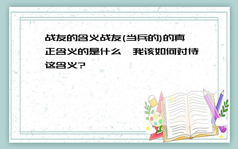 战友的含义战友(当兵的)的真正含义的是什么,我该如何对待这含义?