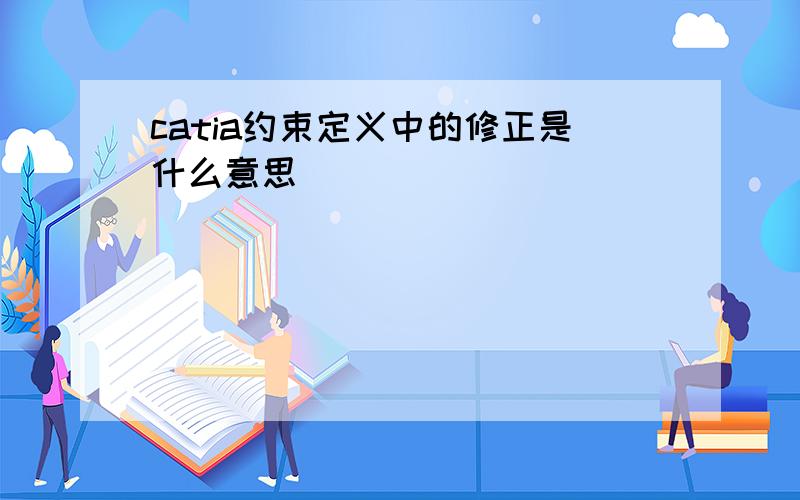 catia约束定义中的修正是什么意思