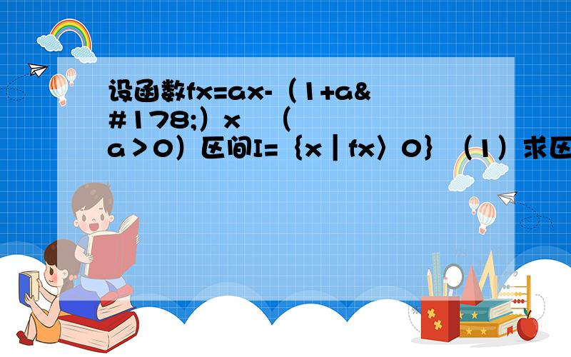 设函数fx=ax-（1+a²）x²（a＞0）区间I=｛x｜fx〉0｝（1）求区间I的长度（注：区间（α,β）的长度定义为β-α）；（2）给定常数k∈（0,1）,当1-k≤a≤1+k时,求I长度的最小值