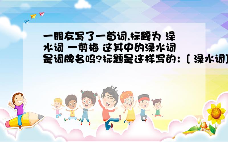 一朋友写了一首词,标题为 渌水词 一剪梅 这其中的渌水词是词牌名吗?标题是这样写的：[ 渌水词]一剪梅那渌水词是啥意思?