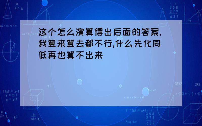 这个怎么演算得出后面的答案,我算来算去都不行,什么先化同低再也算不出来