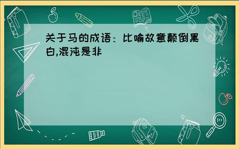 关于马的成语：比喻故意颠倒黑白,混沌是非