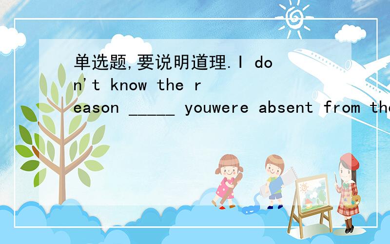 单选题,要说明道理.I don't know the reason _____ youwere absent from the meeting,but I am not sure that someone will tell me the reason_____ you haven't told me.1.why;that 2.that;why 3.of which;that 4.because;why 请一定说明原因.