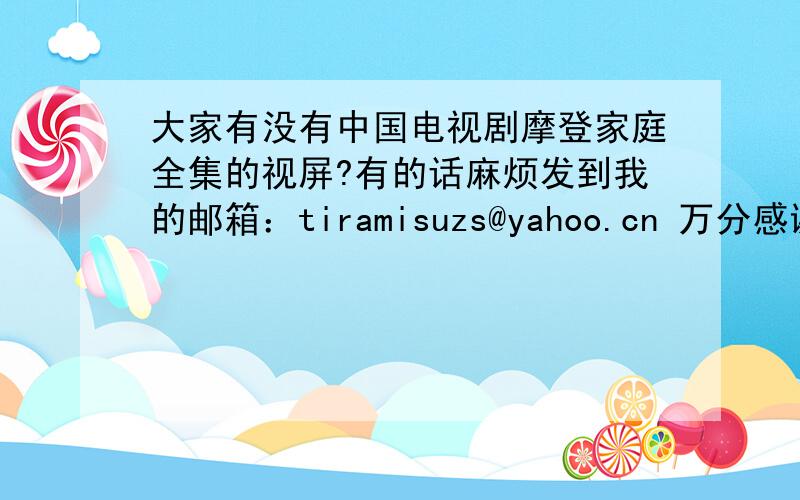 大家有没有中国电视剧摩登家庭全集的视屏?有的话麻烦发到我的邮箱：tiramisuzs@yahoo.cn 万分感谢呐!有下载地址也可以.O(∩_∩)O~