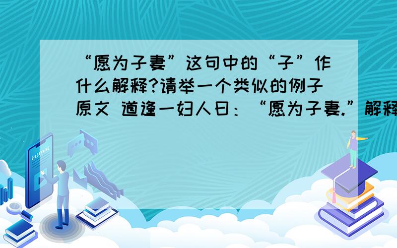 “愿为子妻”这句中的“子”作什么解释?请举一个类似的例子原文 道逢一妇人曰：“愿为子妻.”解释 路上遇到了一个妇人说：“愿做你的妻子.”