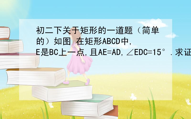 初二下关于矩形的一道题（简单的）如图 在矩形ABCD中,E是BC上一点,且AE=AD,∠EDC=15°.求证：AD=2AB要标准的证明过程噢