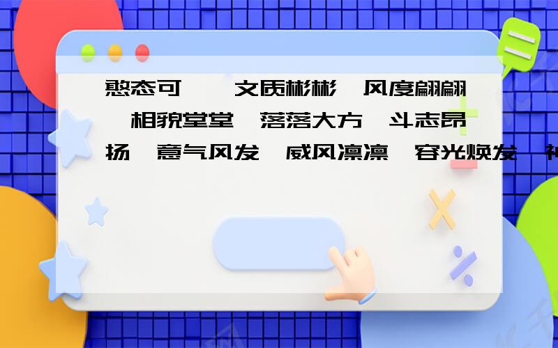 憨态可掬,文质彬彬,风度翩翩,相貌堂堂,落落大方,斗志昂扬,意气风发,威风凛凛,容光焕发,神采奕奕解释，造句。