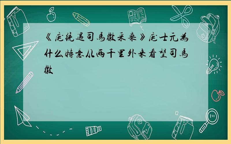 《庞统遇司马徽采桑》庞士元为什么特意从两千里外来看望司马徽