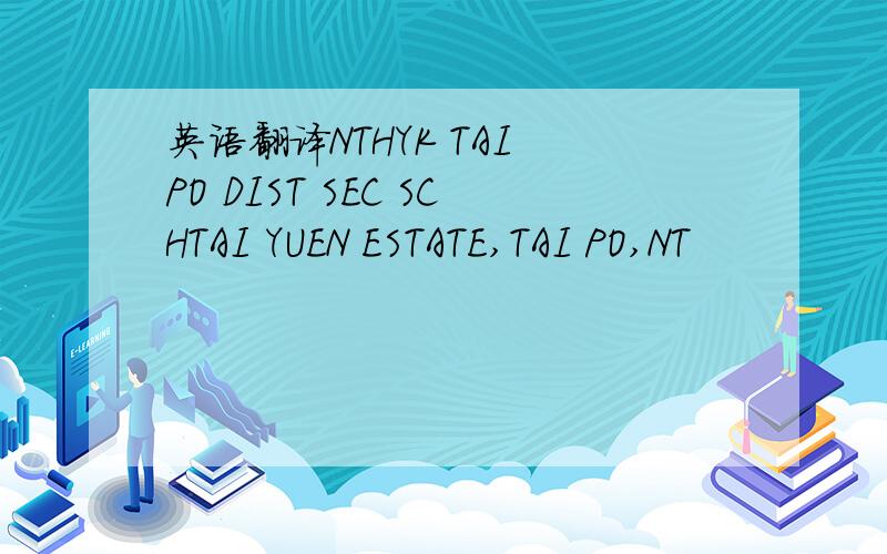 英语翻译NTHYK TAI PO DIST SEC SCHTAI YUEN ESTATE,TAI PO,NT