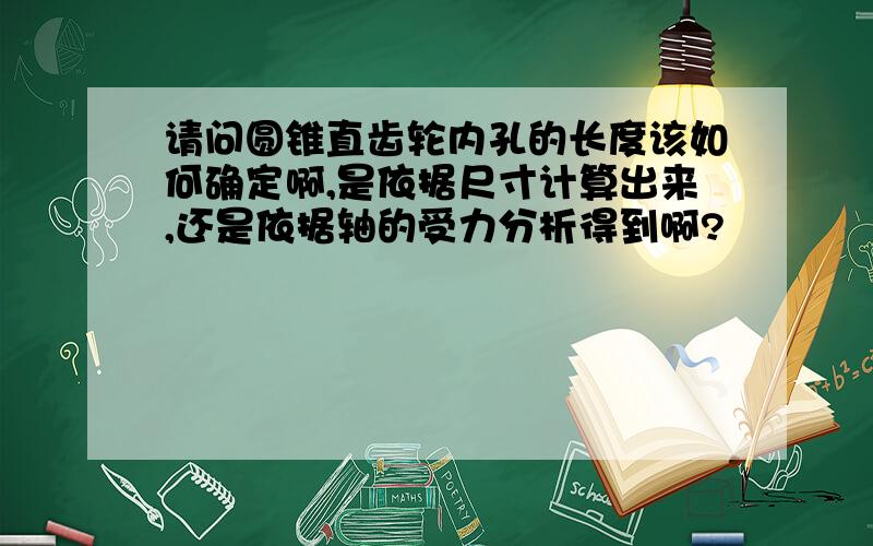 请问圆锥直齿轮内孔的长度该如何确定啊,是依据尺寸计算出来,还是依据轴的受力分析得到啊?