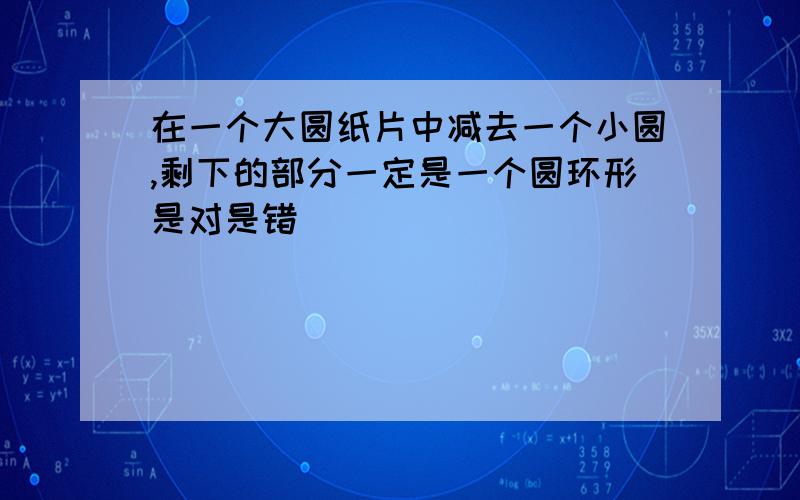 在一个大圆纸片中减去一个小圆,剩下的部分一定是一个圆环形是对是错