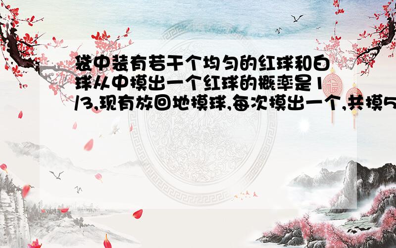 袋中装有若干个均匀的红球和白球从中摸出一个红球的概率是1/3,现有放回地摸球,每次摸出一个,共摸5次.求恰好有3次摸到红球的概率.