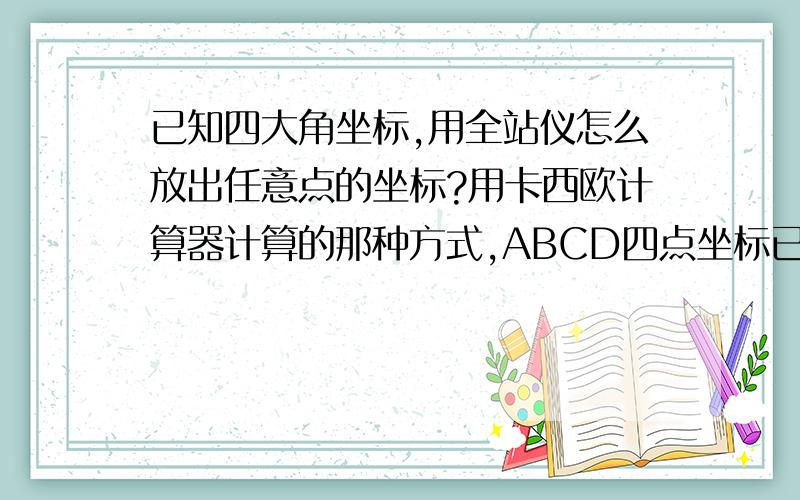 已知四大角坐标,用全站仪怎么放出任意点的坐标?用卡西欧计算器计算的那种方式,ABCD四点坐标已知,求E点（E点位于DC直线上）坐标；F点（F是C点向DC方向偏1000,然后再向BC偏2000得到的）坐标.