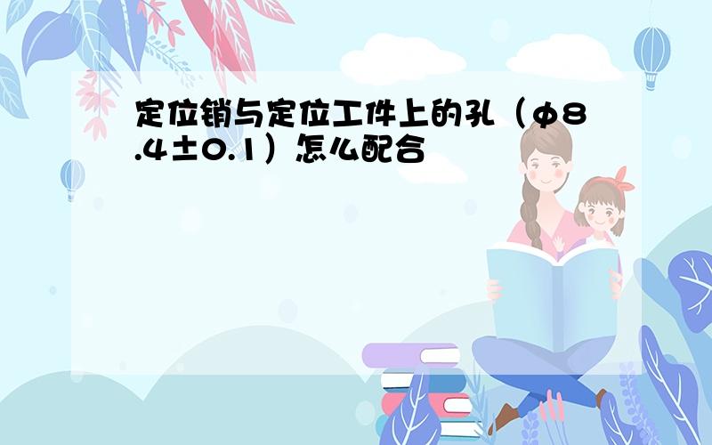 定位销与定位工件上的孔（φ8.4±0.1）怎么配合