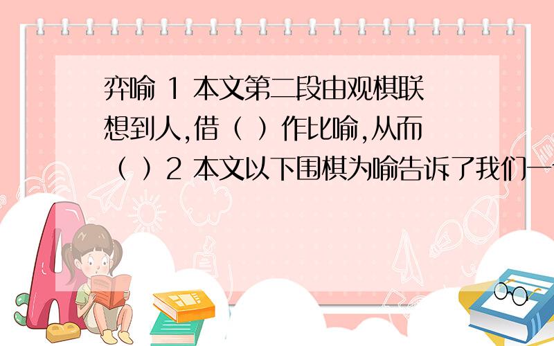 弈喻 1 本文第二段由观棋联想到人,借（ ）作比喻,从而（ ）2 本文以下围棋为喻告诉了我们一个什么道理?3指出今之学者的两个缺点