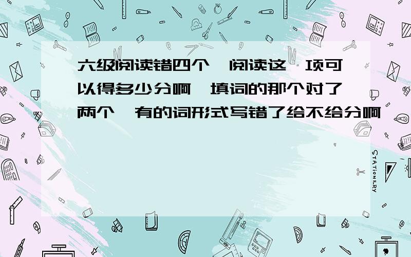 六级阅读错四个,阅读这一项可以得多少分啊,填词的那个对了两个,有的词形式写错了给不给分啊