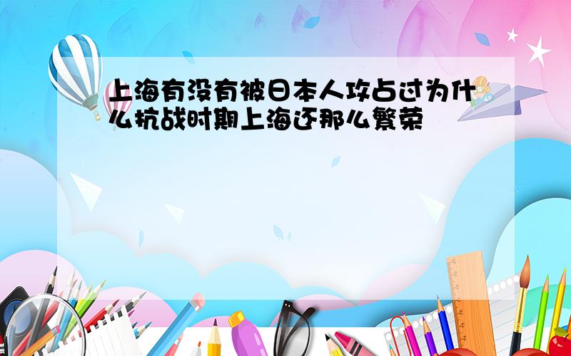 上海有没有被日本人攻占过为什么抗战时期上海还那么繁荣