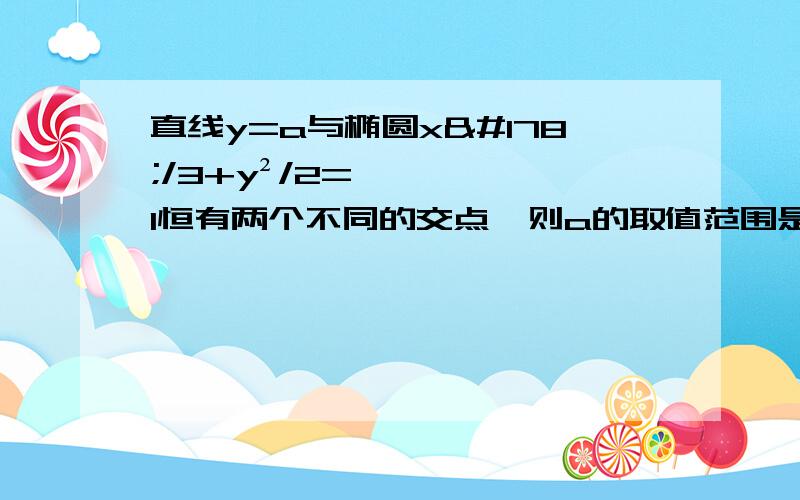 直线y=a与椭圆x²/3+y²/2=1恒有两个不同的交点,则a的取值范围是