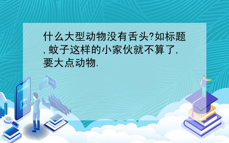 什么大型动物没有舌头?如标题,蚊子这样的小家伙就不算了,要大点动物.