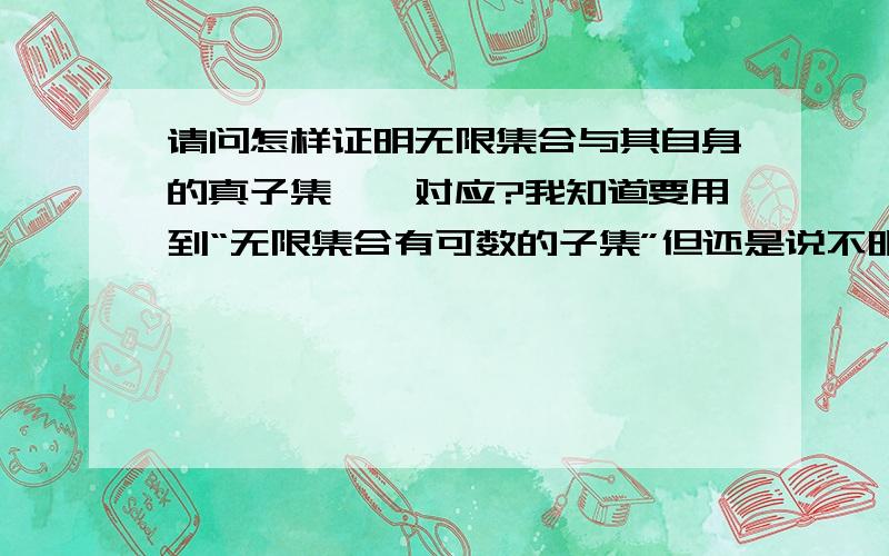 请问怎样证明无限集合与其自身的真子集一一对应?我知道要用到“无限集合有可数的子集”但还是说不明白谢谢大家