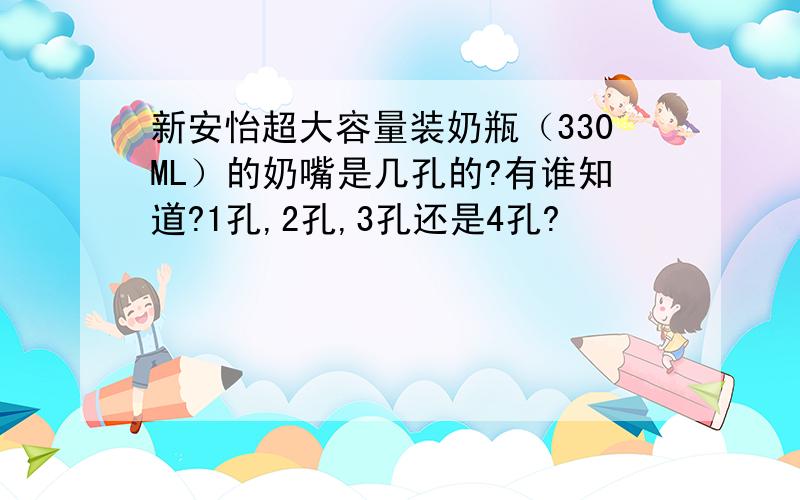 新安怡超大容量装奶瓶（330ML）的奶嘴是几孔的?有谁知道?1孔,2孔,3孔还是4孔?