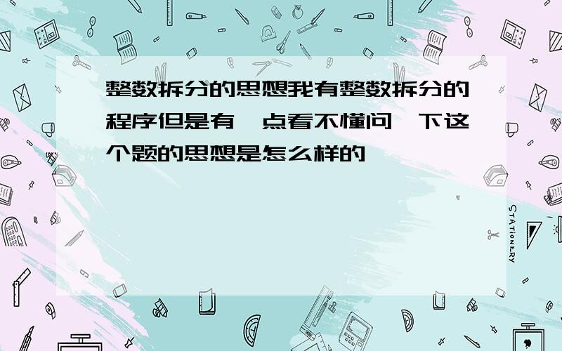 整数拆分的思想我有整数拆分的程序但是有一点看不懂问一下这个题的思想是怎么样的