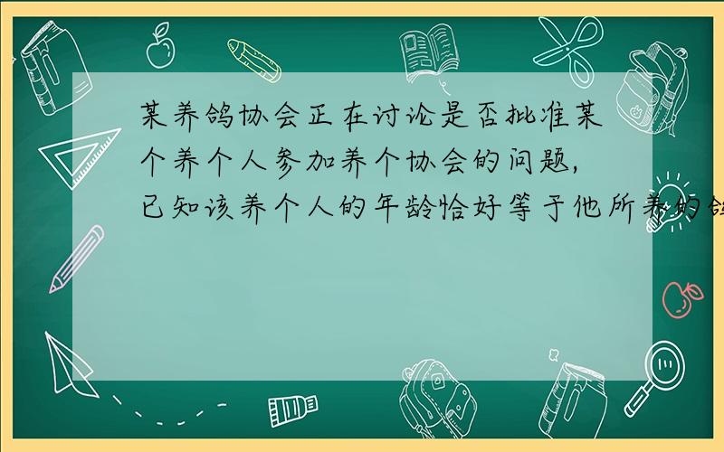 某养鸽协会正在讨论是否批准某个养个人参加养个协会的问题,已知该养个人的年龄恰好等于他所养的鸽子数,如果批准他参加,那么养鸽协会成员的平均年龄将从50岁升高到51岁,并且养鸽协会