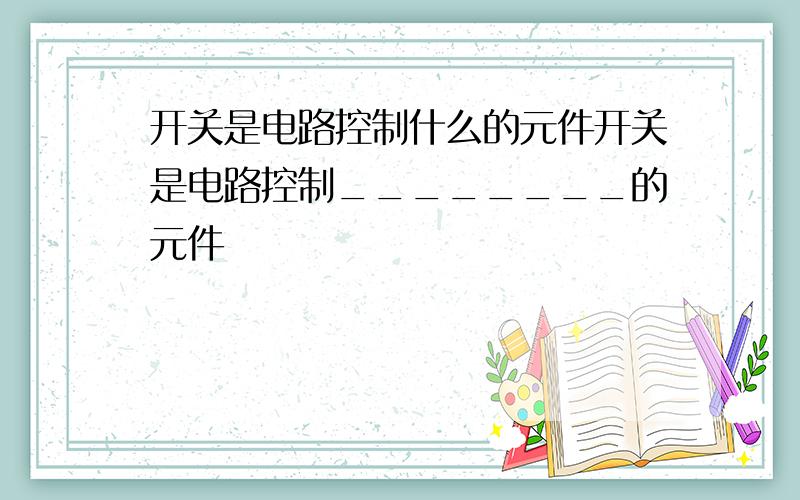 开关是电路控制什么的元件开关是电路控制________的元件