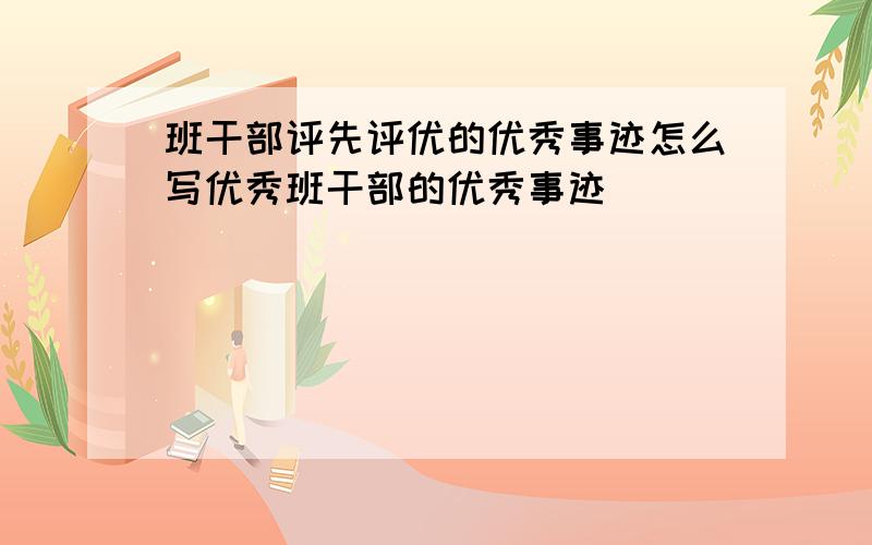 班干部评先评优的优秀事迹怎么写优秀班干部的优秀事迹