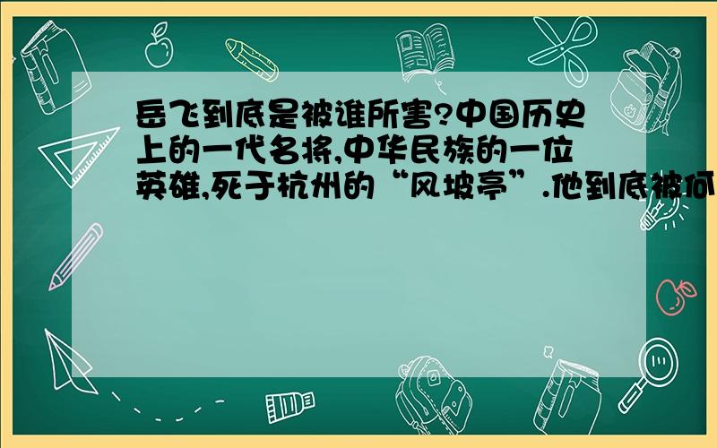 岳飞到底是被谁所害?中国历史上的一代名将,中华民族的一位英雄,死于杭州的“风坡亭”.他到底被何人所害呢?朋友们怎么不觉得是岳飞自己本人呢？在封建的朝廷里当官，怎么能不明皇上