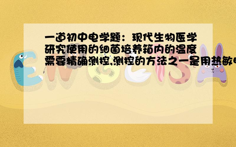 一道初中电学题：现代生物医学研究使用的细菌培养箱内的温度需要精确测控,测控的方法之一是用热敏电阻来探测温度.如图甲所示的电路,将热敏电阻Ro置于细菌培养箱内,其余都置于箱外.这