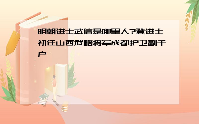 明朝进士武信是哪里人?登进士初任山西武略将军成都护卫副千户