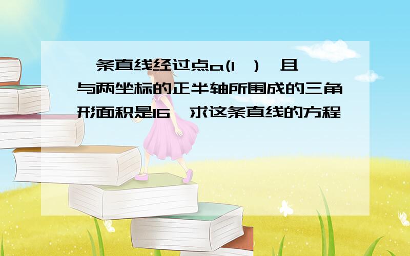 一条直线经过点a(1,),且与两坐标的正半轴所围成的三角形面积是16,求这条直线的方程