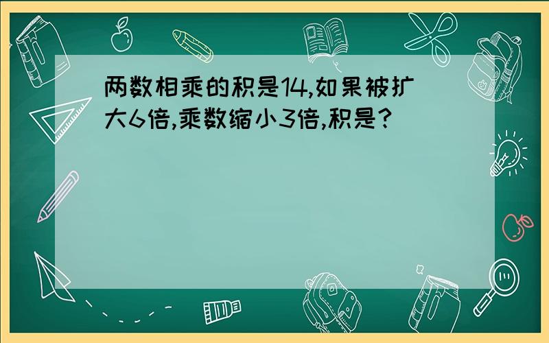 两数相乘的积是14,如果被扩大6倍,乘数缩小3倍,积是?