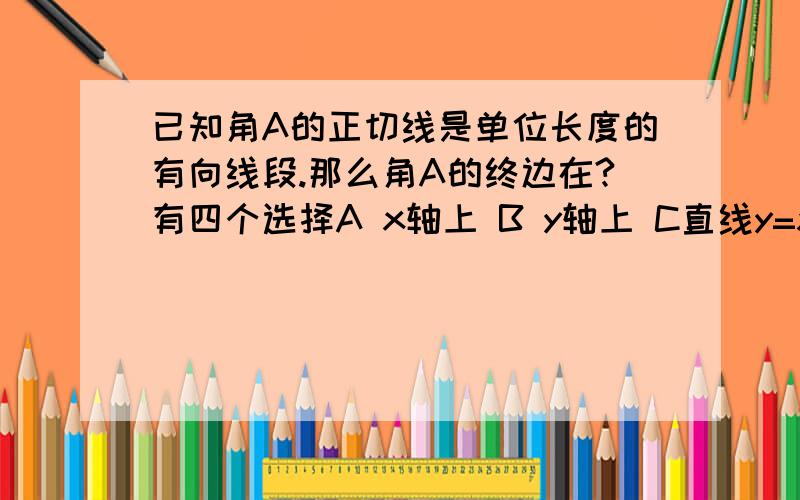 已知角A的正切线是单位长度的有向线段.那么角A的终边在?有四个选择A x轴上 B y轴上 C直线y=x上 D直线y=x或y=-x上