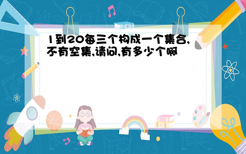 1到20每三个构成一个集合,不有空集,请问,有多少个啊