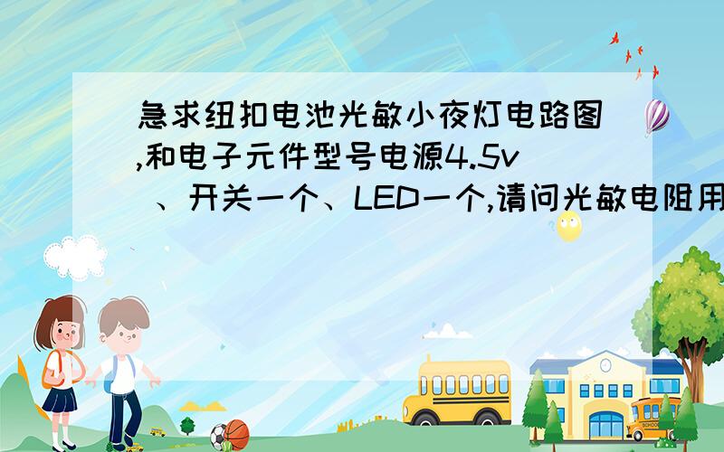 急求纽扣电池光敏小夜灯电路图,和电子元件型号电源4.5v 、开关一个、LED一个,请问光敏电阻用哪种型号的,我试过电阻在电路中串联后led光很暗