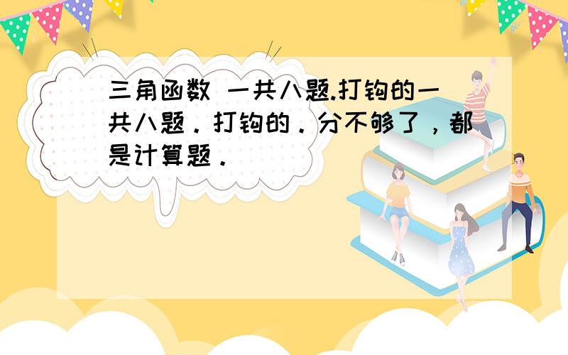 三角函数 一共八题.打钩的一共八题。打钩的。分不够了，都是计算题。