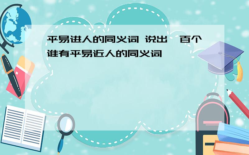 平易进人的同义词 说出一百个谁有平易近人的同义词