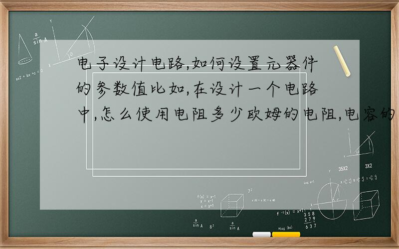 电子设计电路,如何设置元器件的参数值比如,在设计一个电路中,怎么使用电阻多少欧姆的电阻,电容的大小值 电子人员或爱好者.自己有过设计电路经验的