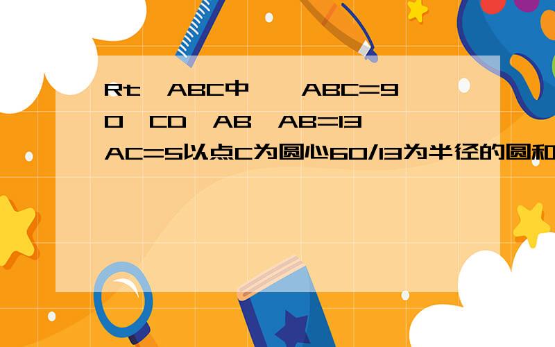 Rt△ABC中,∠ABC=90°CD⊥AB,AB=13,AC=5以点C为圆心60/13为半径的圆和点A B D的位置关系是怎样的