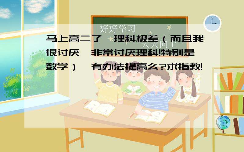 马上高二了,理科极差（而且我很讨厌、非常讨厌理科!特别是数学）,有办法提高么?求指教!